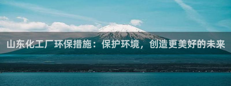 亿万笞人：山东化工厂环保措施：保护环境，创造更美好的未来