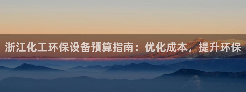亿万先生手游下载安装：浙江化工环保设备预算指南：优化成本，提升环保