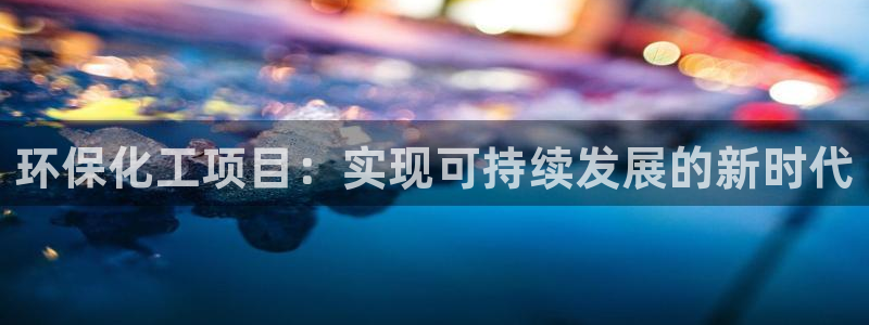 亿万先生 手机版下载最新版：环保化工项目：实现可持续发展的新时代