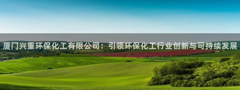 mr003亿万先生：厦门兴重环保化工有限公司：引领环保化工行业创新与可持续发展