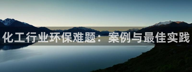 亿万先生客户端官网首页：化工行业环保难题：案例与最佳实践