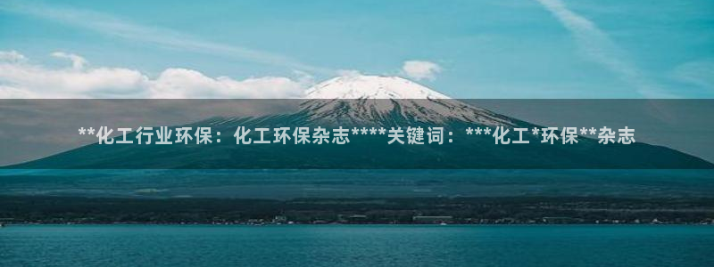 亿万网络科技有限公司：**化工行业环保：化工环保杂志****关键词：***化工*环保**杂志