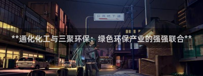 亿万先生 手机版下载：**通化化工与三聚环保：绿色环保产业的强强联合**