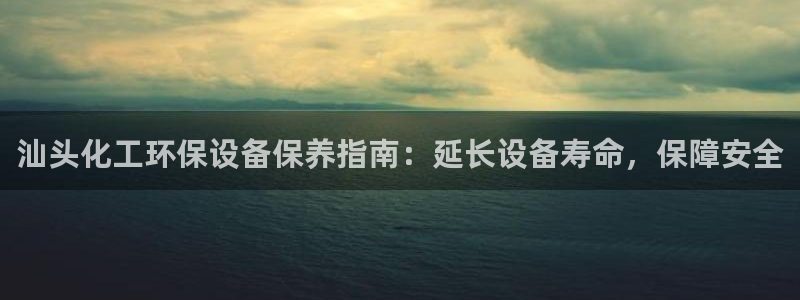 亿万app下载：汕头化工环保设备保养指南：延长设备寿命，保障安全