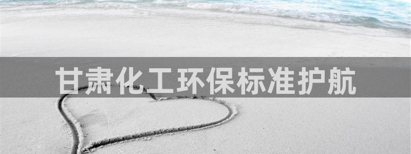 亿万先生网址改了吗：甘肃化工环保标准护航