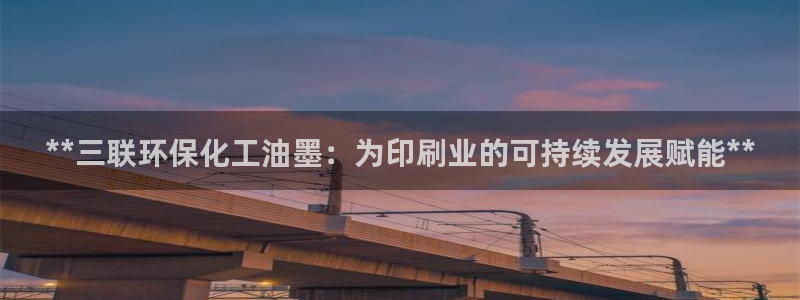 亿万先生客服联系：**三联环保化工油墨：为印刷业的可持续发展赋能**