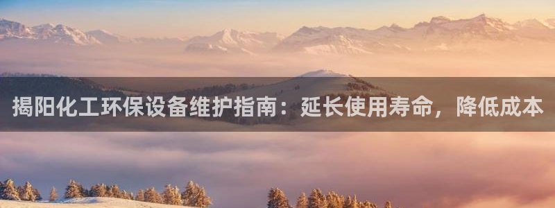 亿万先生客服联系方式是什么：揭阳化工环保设备维护指南：延长使用寿命，降低成本