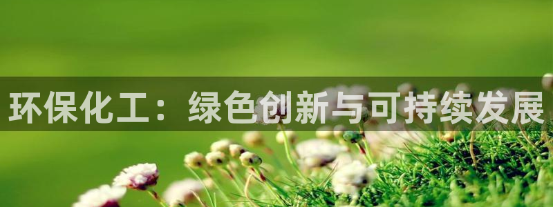 亿万28下载地址：环保化工：绿色创新与可持续发展