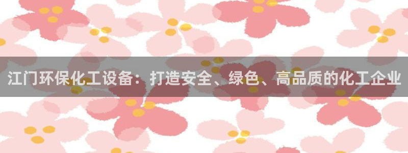 亿万笞人：江门环保化工设备：打造安全、绿色、高品质的化工企业