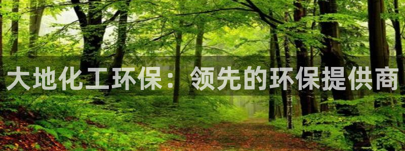 亿万先生合并网址是什么：大地化工环保：领先的环保提供商