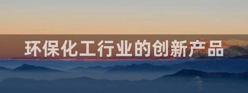 亿万红包版下载正版：环保化工行业的创新产品
