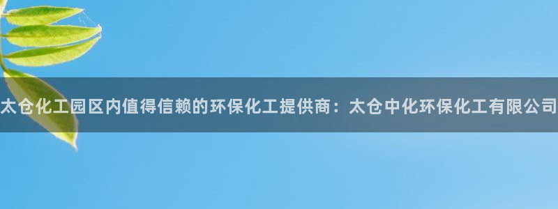 亿万先生mr07官网：太仓化工园区内值得信赖的环保化工提供商：太仓中化环保化工有限公司