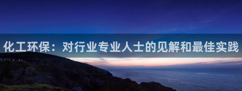 亿万先生手机版入口在哪看：化工环保：对行业专业人士的见解和最佳实践