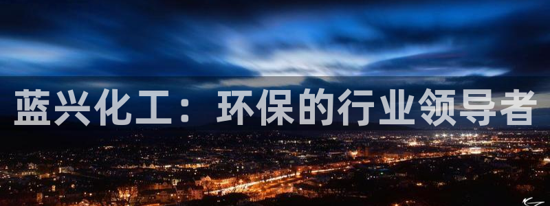 亿万先生客户端下载：蓝兴化工：环保的行业领导者