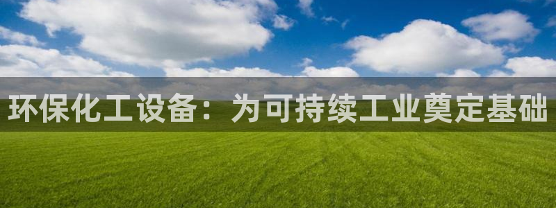 亿万先生 手机版下载安装：环保化工设备：为可持续工业奠定基础