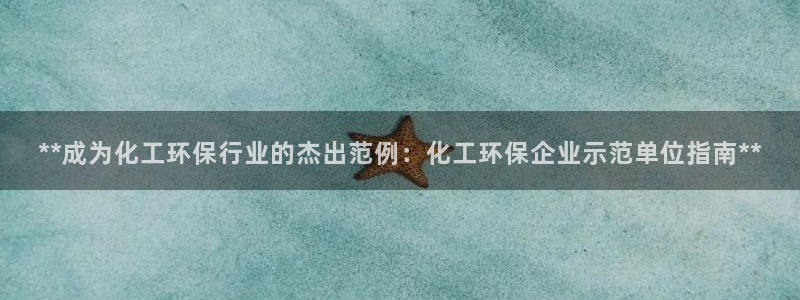 亿万先生手机网页：**成为化工环保行业的杰出范例：化工环保企业示范单位指南**