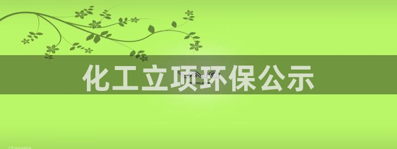 亿万先生007网页登录：化工立项环保公示