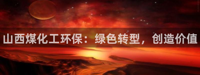 亿万先生007官网：山西煤化工环保：绿色转型，创造价值