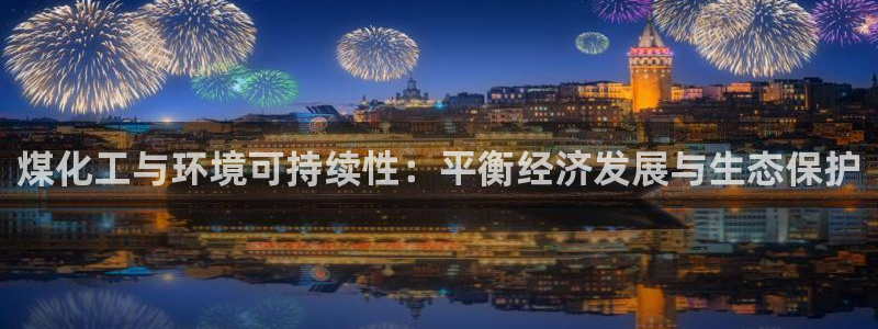 亿万先生官方网站：煤化工与环境可持续性：平衡经济发展与生态保护