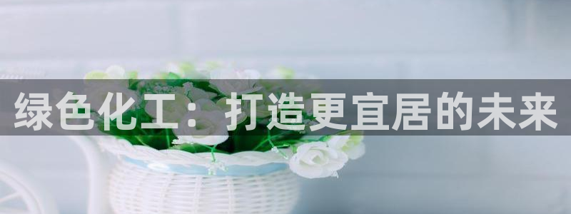 亿万购平台最新消息：绿色化工：打造更宜居的未来