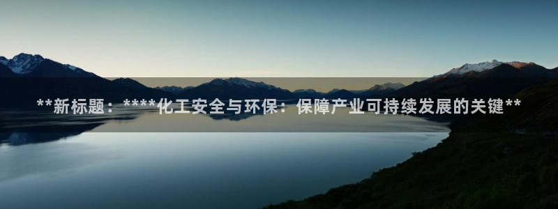 亿万先生现在的网址谁知道是真的：**新标题：****化工安全与环保：保障产业可持续发展的关键**