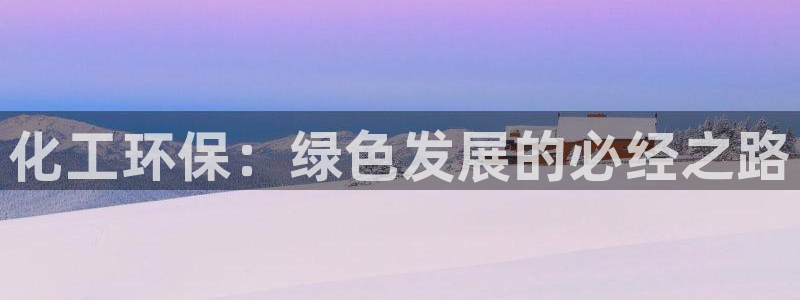 亿万先生客户端下载：化工环保：绿色发展的必经之路