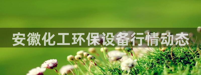 亿万先生客户端：安徽化工环保设备行情动态