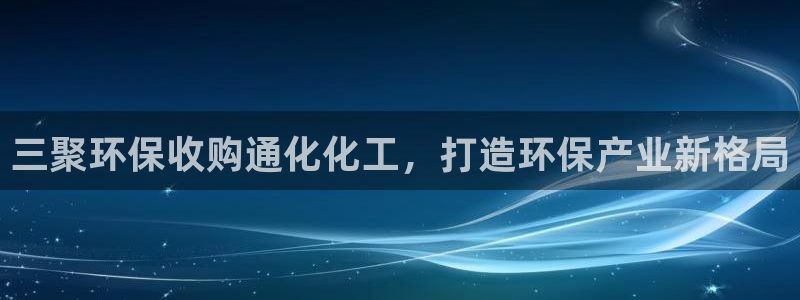 亿万先生官方网站客户端下载安装最新版：三聚环保收购通化化工，打造环保产业新格局
