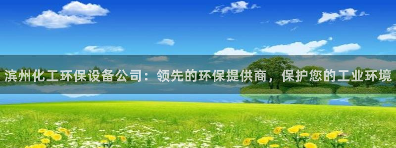 亿万网红：滨州化工环保设备公司：领先的环保提供商，保护您的工业环境