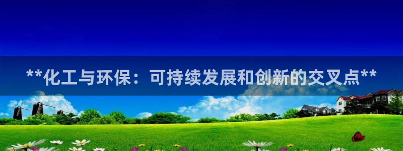 亿万先生换网址了吗知乎：**化工与环保：可持续发展和创新的交叉点**