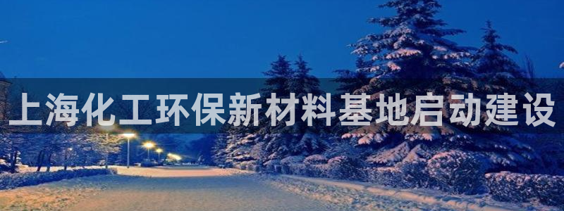 亿万讲什么：上海化工环保新材料基地启动建设