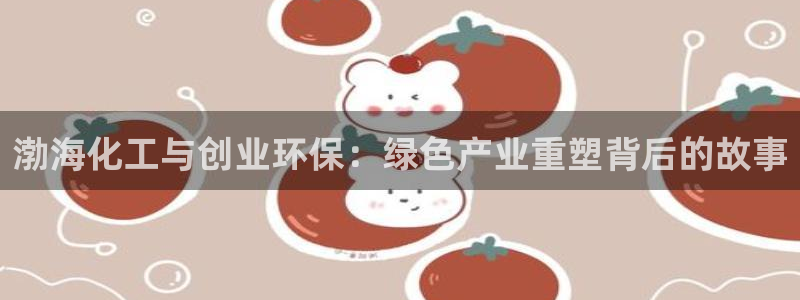 亿万先生用什么客户端：渤海化工与创业环保：绿色产业重塑背后的故事