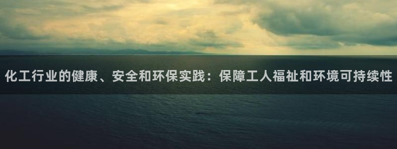 亿万解析：化工行业的健康、安全和环保实践：保障工人福祉和环境可持续性