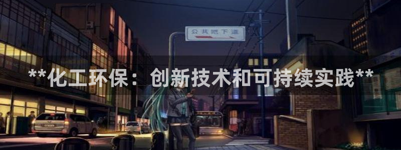 亿万网友在线实时为您解答问题：**化工环保：创新技术和可持续实践**