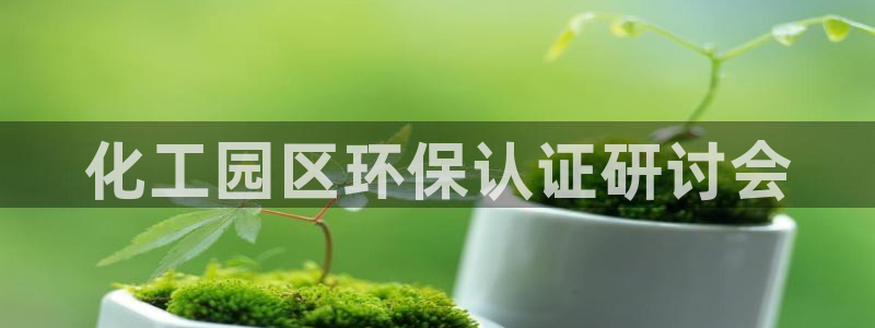 亿万先生官方网站客户端下载安装最新版：化工园区环保认证研讨会