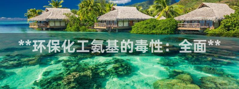 亿万先生现在的网址谁知道：**环保化工氨基的毒性：全面**
