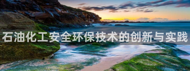 亿万手游官网：石油化工安全环保技术的创新与实践