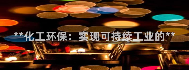 亿万先生下载网址app：**化工环保：实现可持续工业的**