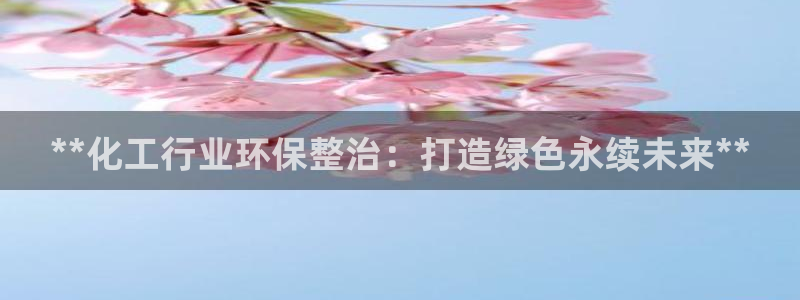 亿万先生手游下载：**化工行业环保整治：打造绿色永续未来**