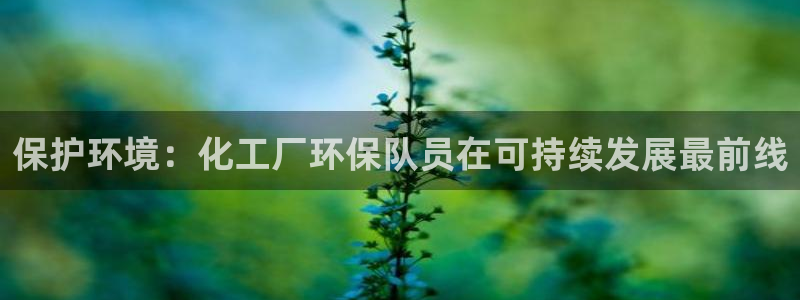 亿万手游平台官网：保护环境：化工厂环保队员在可持续发展最前线