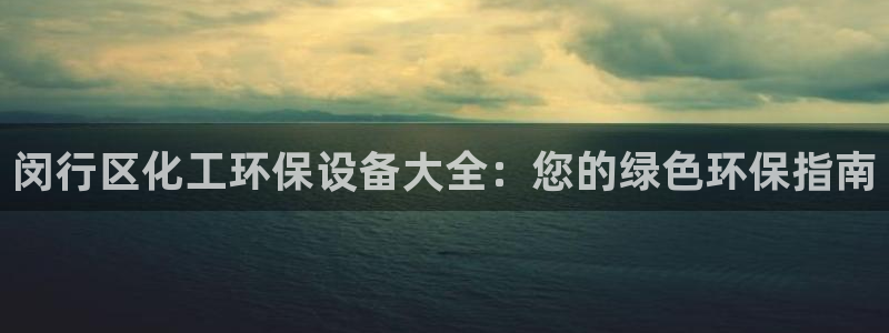 亿万先生官方登录网址：闵行区化工环保设备大全：您的绿色环保指南