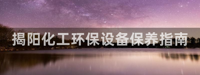 亿万28下载地址：揭阳化工环保设备保养指南
