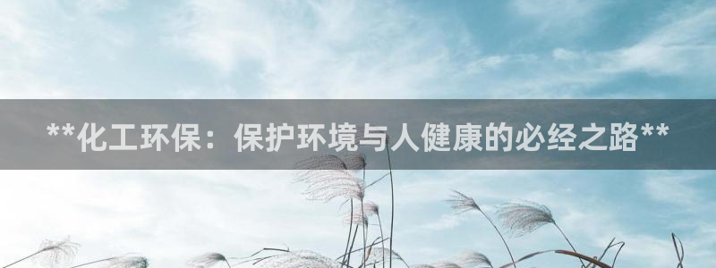 亿万网友在线实时为你解答：**化工环保：保护环境与人健康的必经之路**