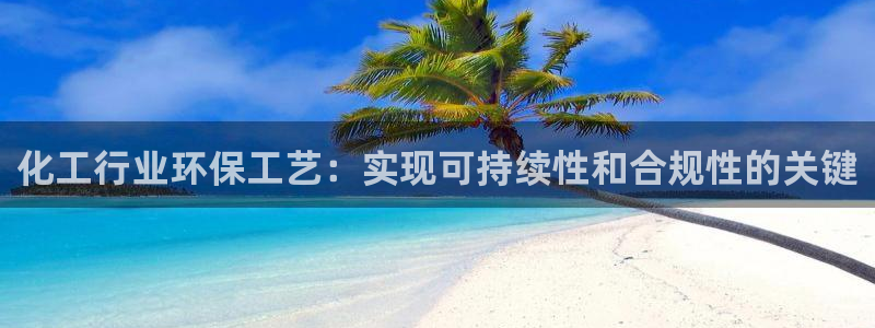 亿万官网手机登录：化工行业环保工艺：实现可持续性和合规性的关键
