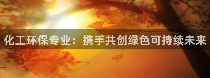 亿万先生官方网站下载：化工环保专业：携手共创绿色可持续未来