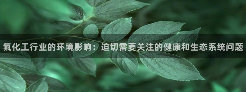 亿万百度吧：氟化工行业的环境影响：迫切需要关注的健康和生态系统问题