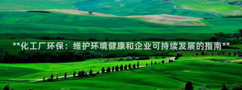 亿万先生手机版客户端下载安装：**化工厂环保：维护环境健康和企业可持续发展的指南**