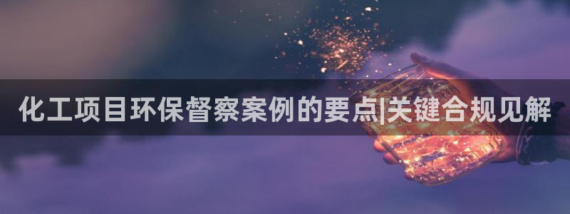 亿万手游官网首页：化工项目环保督察案例的要点|关键合规见解