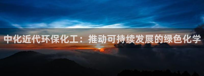 亿万网友在线解答：中化近代环保化工：推动可持续发展的绿色化学