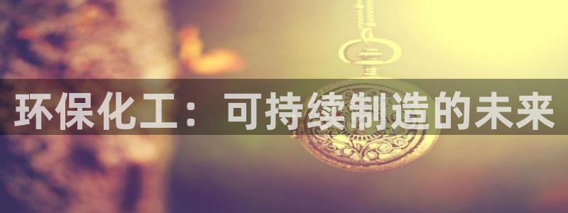 亿万先生网红：环保化工：可持续制造的未来